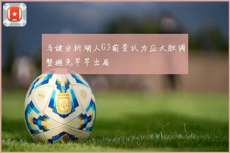 马健分析湖人G3前景认为应大胆调整避免早早出局