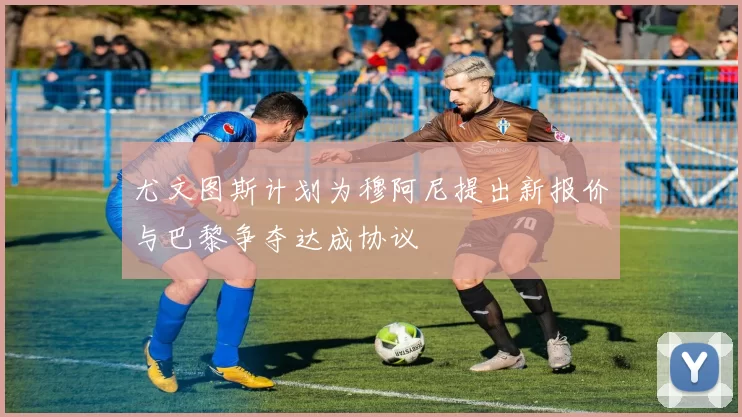 尤文图斯计划为穆阿尼提出新报价与巴黎争夺达成协议