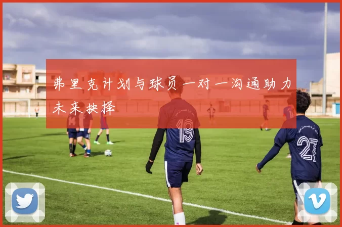 弗里克计划与球员一对一沟通助力未来抉择