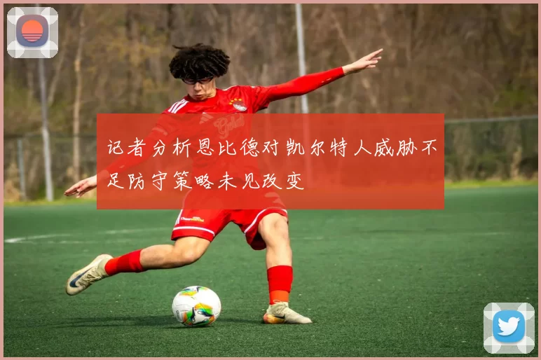 记者分析恩比德对凯尔特人威胁不足防守策略未见改变