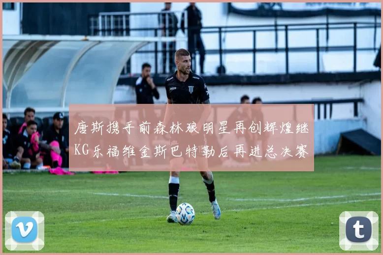 唐斯携手前森林狼明星再创辉煌继KG乐福维金斯巴特勒后再进总决赛