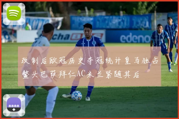 改制后欧冠历史夺冠统计皇马独占鳌头巴萨拜仁AC米兰紧随其后