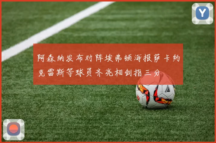 阿森纳发布对阵埃弗顿海报萨卡约克雷斯等球员齐亮相剑指三分