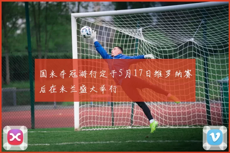 国米夺冠游行定于5月17日维罗纳赛后在米兰盛大举行