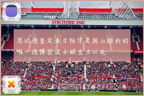 恩比德坚定表示防守是抢七胜利的唯一选择在波士顿全力以赴