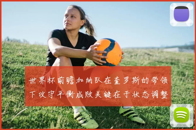 世界杯前瞻加纳队在奎罗斯的带领下攻守平衡成败关键在于状态调整