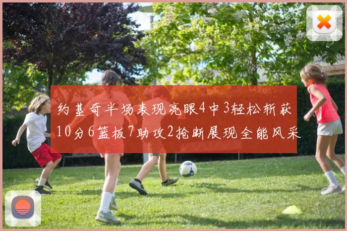 约基奇半场表现亮眼4中3轻松斩获10分6篮板7助攻2抢断展现全能风采