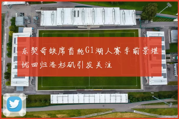 东契奇缺席首轮G1湖人赛季前景堪忧回归洛杉矶引发关注
