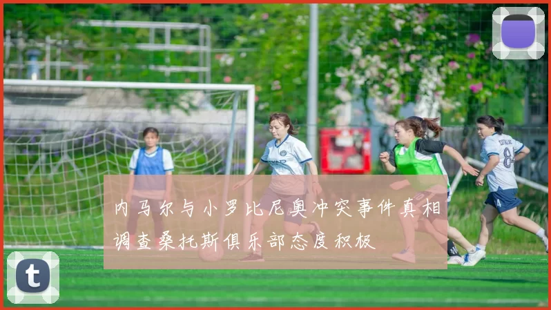 内马尔与小罗比尼奥冲突事件真相调查桑托斯俱乐部态度积极