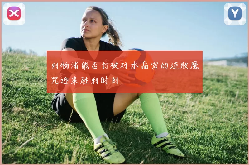 利物浦能否打破对水晶宫的连败魔咒迎来胜利时刻