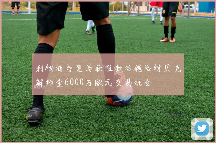 利物浦与皇马获准激活施洛特贝克解约金6000万欧元交易机会