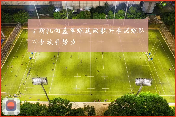 古斯托向蓝军球迷致歉并承诺球队不会放弃努力