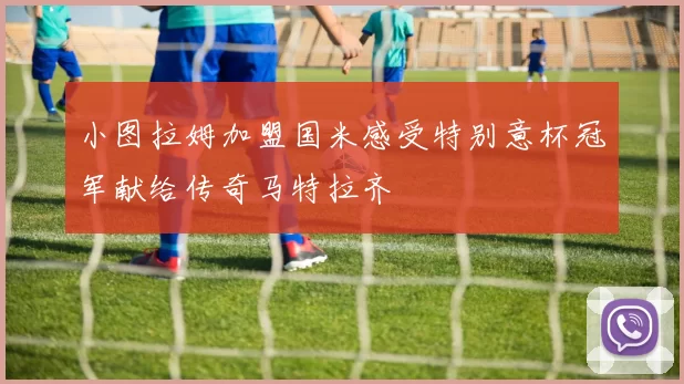 小图拉姆加盟国米感受特别意杯冠军献给传奇马特拉齐