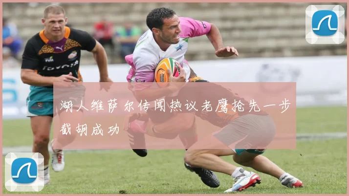 湖人维萨尔传闻热议老鹰抢先一步截胡成功