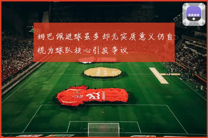 姆巴佩进球虽多却无实质意义仍自视为球队核心引发争议