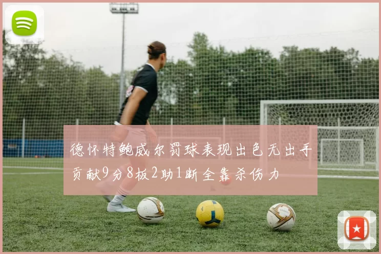 德怀特鲍威尔罚球表现出色无出手贡献9分8板2助1断全靠杀伤力