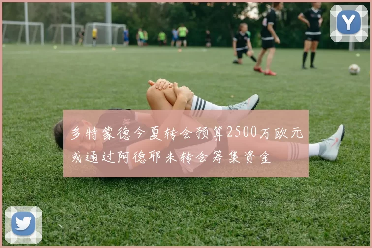 多特蒙德今夏转会预算2500万欧元或通过阿德耶米转会筹集资金