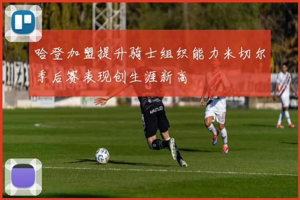 哈登加盟提升骑士组织能力米切尔季后赛表现创生涯新高