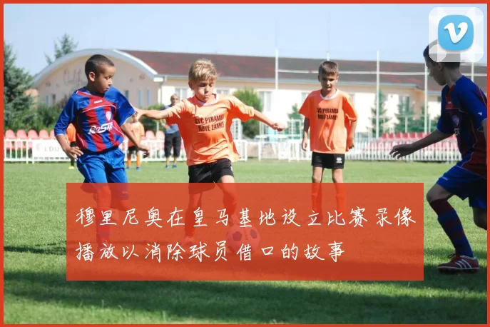 穆里尼奥在皇马基地设立比赛录像播放以消除球员借口的故事