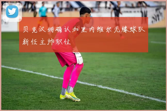 贝克汉姆确认加里内维尔无缘球队新任主帅职位