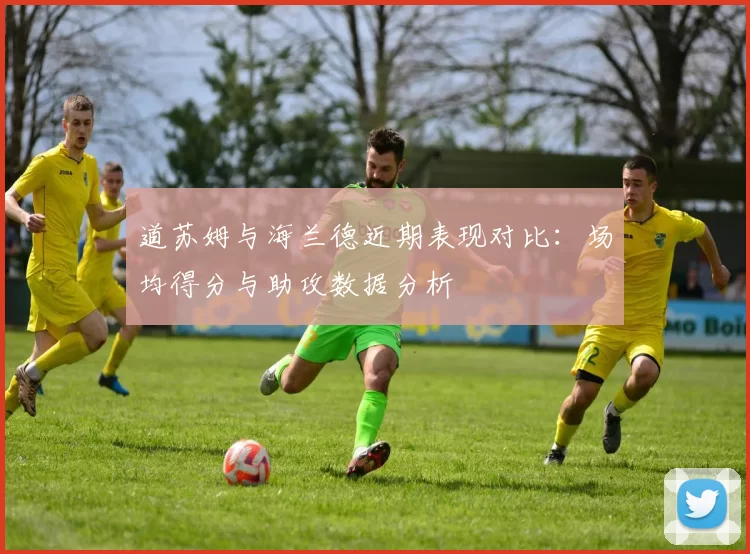 道苏姆与海兰德近期表现对比：场均得分与助攻数据分析